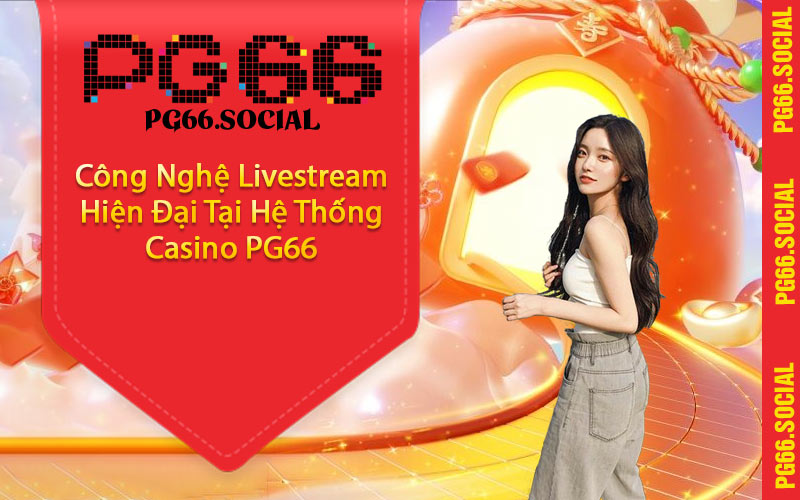 Công Nghệ Livestream Hiện Đại Tại Hệ Thống Casino PG66