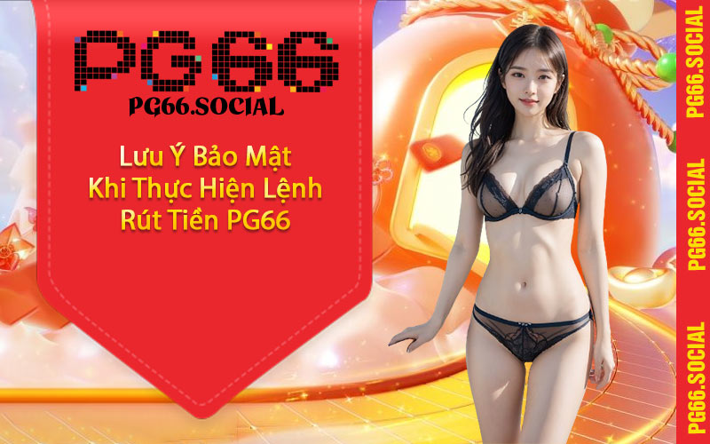 Lưu Ý Bảo Mật Khi Thực Hiện Lệnh Rút Tiền PG66