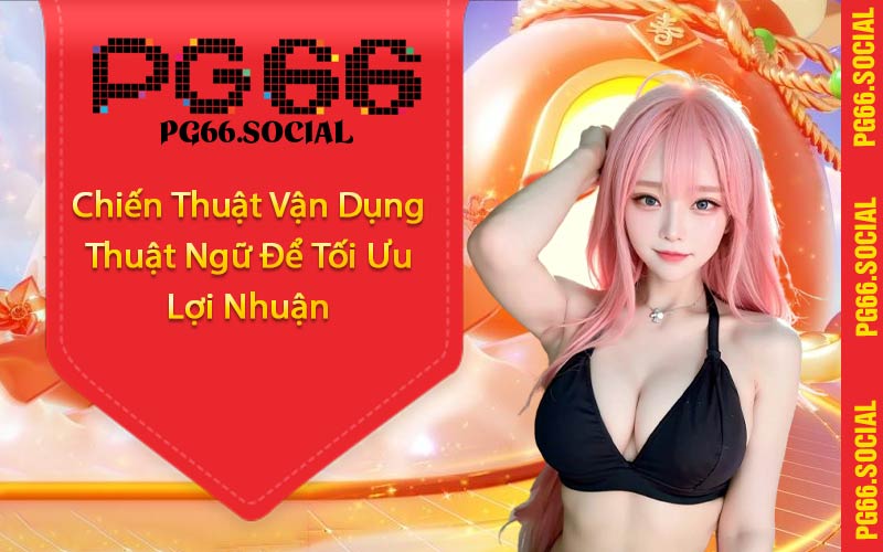 Chiến Thuật Vận Dụng Thuật Ngữ Để Tối Ưu Lợi Nhuận