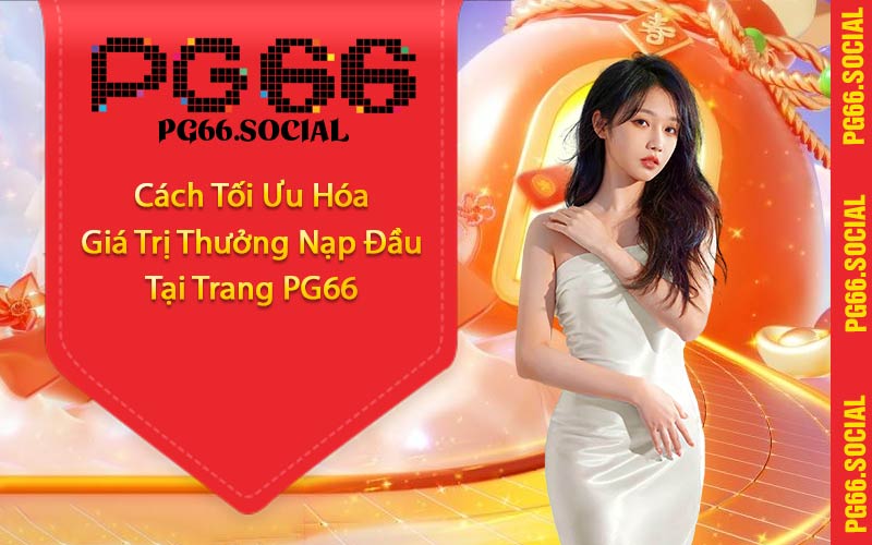 Cách Tối Ưu Hóa Giá Trị Thưởng Nạp Đầu Tại Trang PG66
